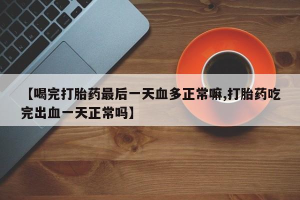 网上卖打胎药微信在线联系方式【喝完打胎药最后一天血多正常嘛,打胎药吃完出血一天正常吗】