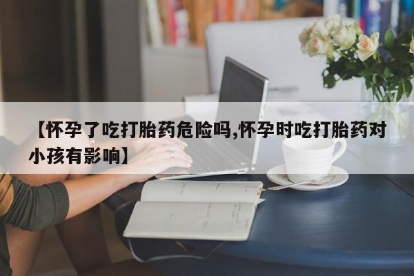 网上卖打胎药微信在线联系方式【怀孕了吃打胎药危险吗,怀孕时吃打胎药对小孩有影响】