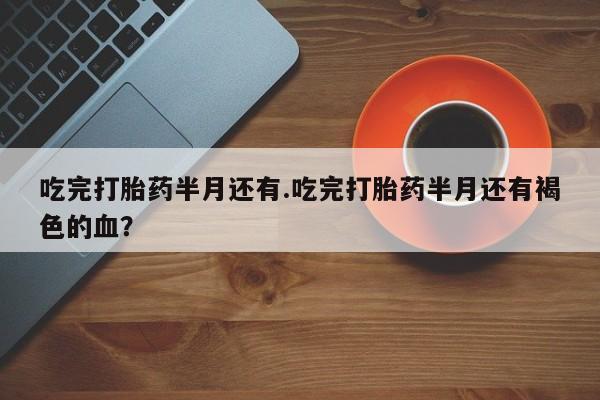 网上卖打胎药微信在线联系方式吃完打胎药半月还有.吃完打胎药半月还有褐色的血？