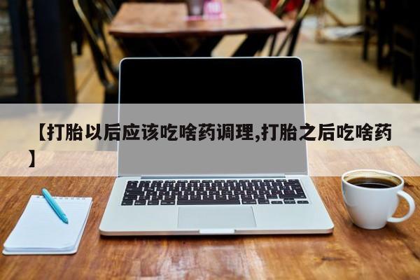 网上卖打胎药微信在线联系方式【打胎以后应该吃啥药调理,打胎之后吃啥药】