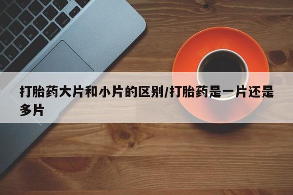 网上卖打胎药微信在线联系方式打胎药大片和小片的区别/打胎药是一片还是多片