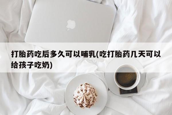 网上卖打胎药微信在线联系方式打胎药吃后多久可以哺乳(吃打胎药几天可以给孩子吃奶)