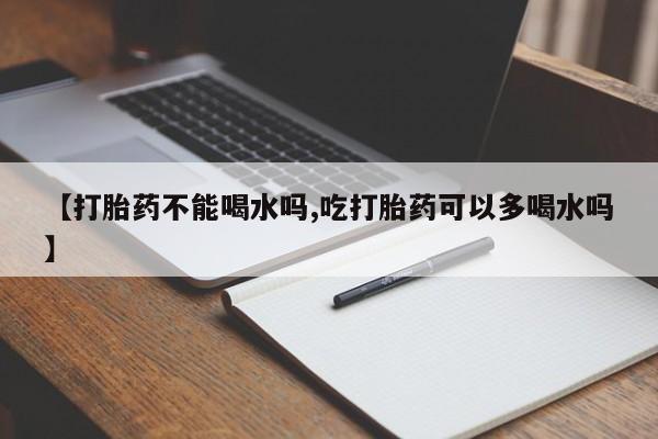 网上卖打胎药微信在线联系方式【打胎药不能喝水吗,吃打胎药可以多喝水吗】