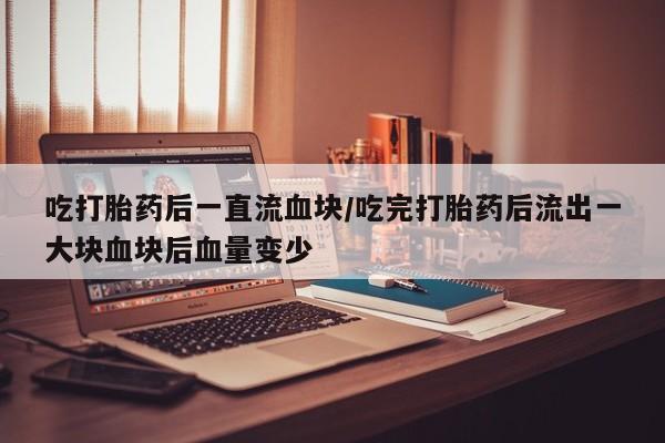 网上卖打胎药微信在线联系方式吃打胎药后一直流血块/吃完打胎药后流出一大块血块后血量变少