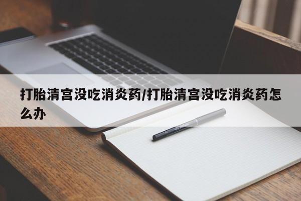 网上卖打胎药微信在线联系方式打胎清宫没吃消炎药/打胎清宫没吃消炎药怎么办