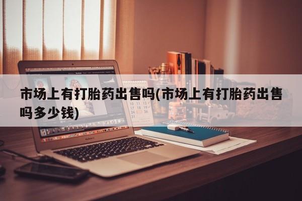 网上卖打胎药微信在线联系方式市场上有打胎药出售吗(市场上有打胎药出售吗多少钱)