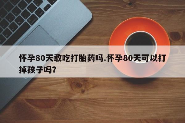 网上卖打胎药微信在线联系方式怀孕80天敢吃打胎药吗.怀孕80天可以打掉孩子吗？
