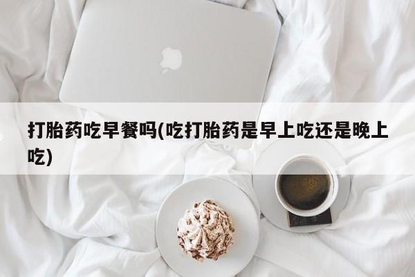 网上卖打胎药微信在线联系方式打胎药吃早餐吗(吃打胎药是早上吃还是晚上吃)