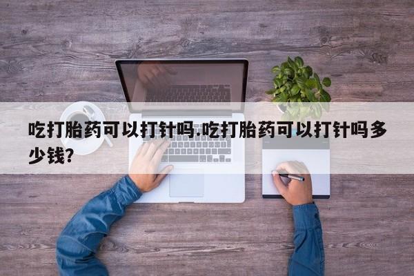 网上卖打胎药微信在线联系方式吃打胎药可以打针吗.吃打胎药可以打针吗多少钱？