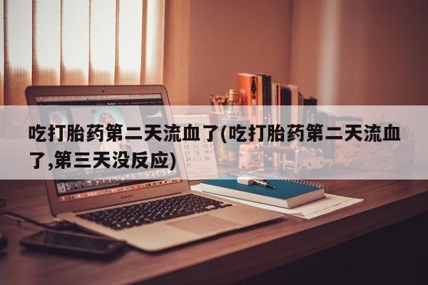 网上卖打胎药微信在线联系方式吃打胎药第二天流血了(吃打胎药第二天流血了,第三天没反应)
