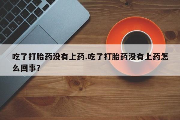 网上卖打胎药微信在线联系方式吃了打胎药没有上药.吃了打胎药没有上药怎么回事？