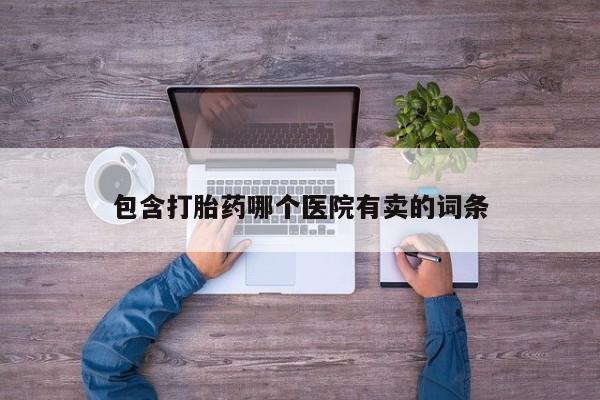 网上卖打胎药微信在线联系方式包含打胎药哪个医院有卖的词条