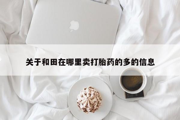 网上卖打胎药微信在线联系方式关于和田在哪里卖打胎药的多的信息
