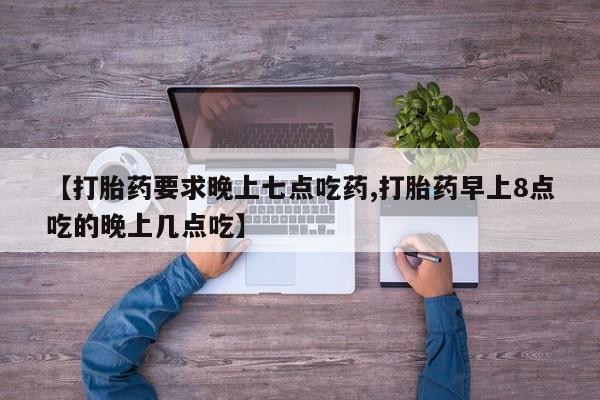 网上卖打胎药微信在线联系方式【打胎药要求晚上七点吃药,打胎药早上8点吃的晚上几点吃】