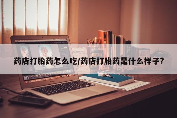 网上卖打胎药微信在线联系方式药店打胎药怎么吃/药店打胎药是什么样子?