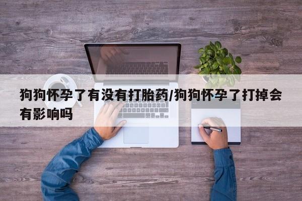 网上卖打胎药微信在线联系方式狗狗怀孕了有没有打胎药/狗狗怀孕了打掉会有影响吗