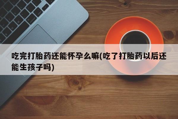 网上卖打胎药微信在线联系方式吃完打胎药还能怀孕么嘛(吃了打胎药以后还能生孩子吗)