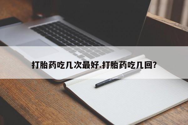 网上卖打胎药微信在线联系方式打胎药吃几次最好.打胎药吃几回？