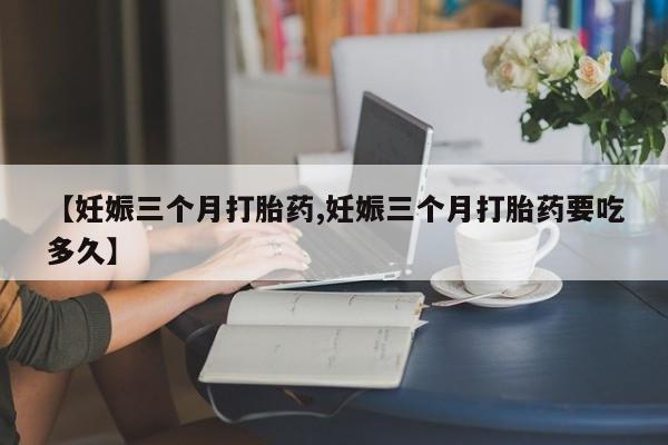 网上卖打胎药微信在线联系方式【妊娠三个月打胎药,妊娠三个月打胎药要吃多久】