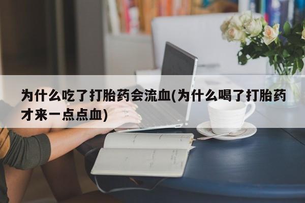 网上卖打胎药微信在线联系方式为什么吃了打胎药会流血(为什么喝了打胎药才来一点点血)