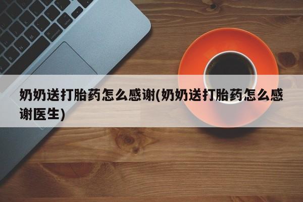 网上卖打胎药微信在线联系方式奶奶送打胎药怎么感谢(奶奶送打胎药怎么感谢医生)