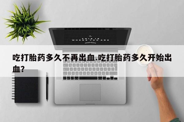 网上卖打胎药微信在线联系方式吃打胎药多久不再出血.吃打胎药多久开始出血？