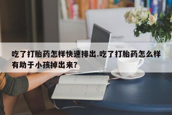 网上卖打胎药微信在线联系方式吃了打胎药怎样快速排出.吃了打胎药怎么样有助于小孩掉出来？