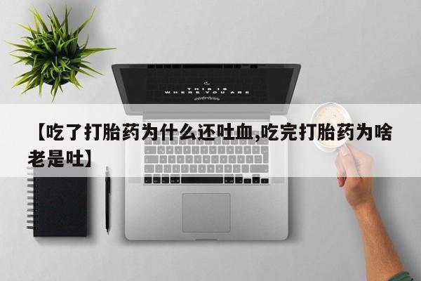 网上卖打胎药微信在线联系方式【吃了打胎药为什么还吐血,吃完打胎药为啥老是吐】