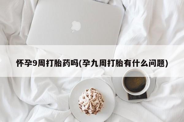 网上卖打胎药微信在线联系方式怀孕9周打胎药吗(孕九周打胎有什么问题)