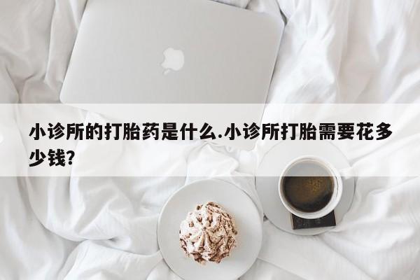 网上卖打胎药微信在线联系方式小诊所的打胎药是什么.小诊所打胎需要花多少钱？