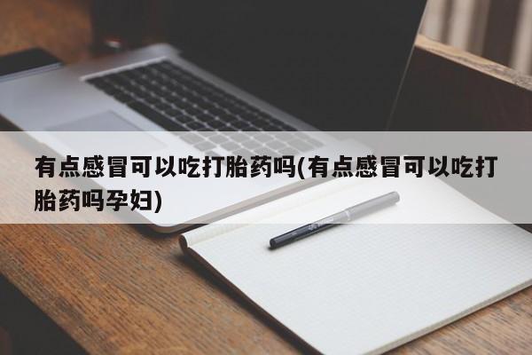 网上卖打胎药微信在线联系方式有点感冒可以吃打胎药吗(有点感冒可以吃打胎药吗孕妇)