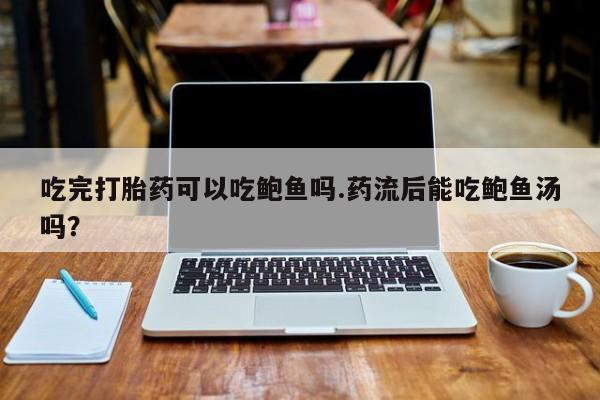 网上卖打胎药微信在线联系方式吃完打胎药可以吃鲍鱼吗.药流后能吃鲍鱼汤吗？