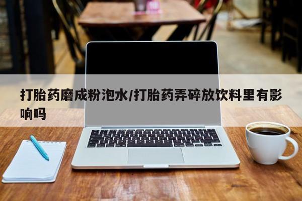 网上卖打胎药微信在线联系方式打胎药磨成粉泡水/打胎药弄碎放饮料里有影响吗