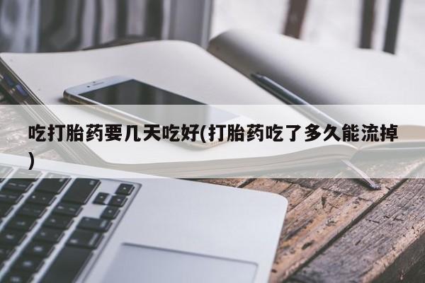 网上卖打胎药微信在线联系方式吃打胎药要几天吃好(打胎药吃了多久能流掉)