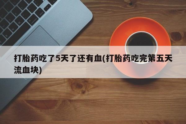 网上卖打胎药微信在线联系方式打胎药吃了5天了还有血(打胎药吃完第五天流血块)