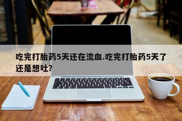 网上卖打胎药微信在线联系方式吃完打胎药5天还在流血.吃完打胎药5天了还是想吐？