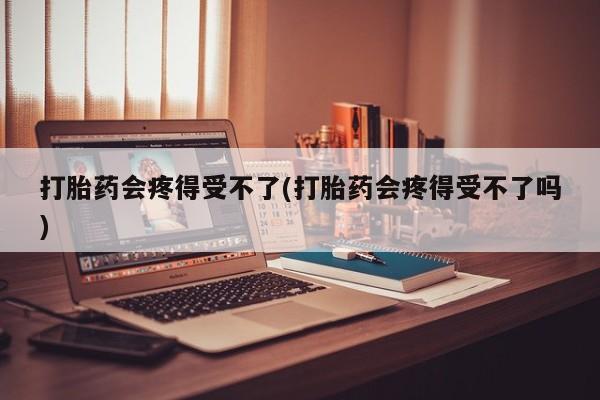 网上卖打胎药微信在线联系方式打胎药会疼得受不了(打胎药会疼得受不了吗)