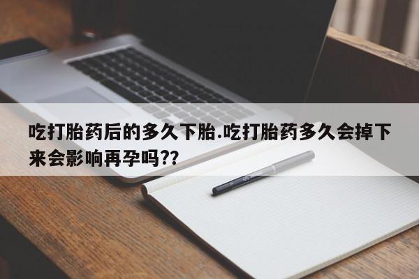 网上卖打胎药微信在线联系方式吃打胎药后的多久下胎.吃打胎药多久会掉下来会影响再孕吗?？
