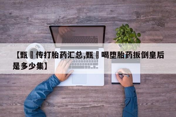 网上卖打胎药微信在线联系方式【甄嬛传打胎药汇总,甄嬛喝堕胎药扳倒皇后是多少集】