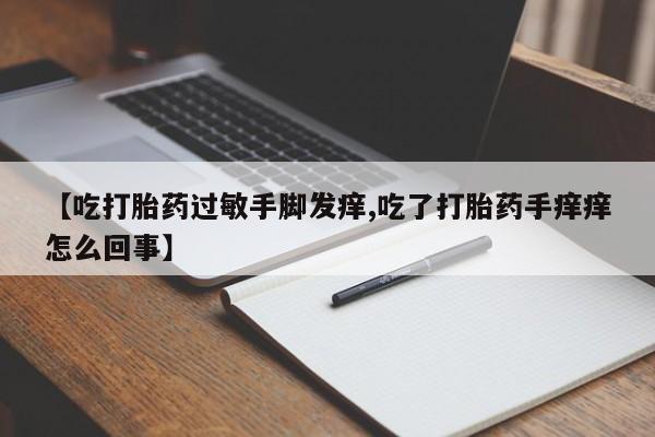 网上卖打胎药微信在线联系方式【吃打胎药过敏手脚发痒,吃了打胎药手痒痒怎么回事】
