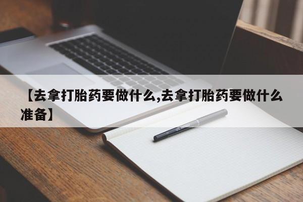 网上卖打胎药微信在线联系方式【去拿打胎药要做什么,去拿打胎药要做什么准备】