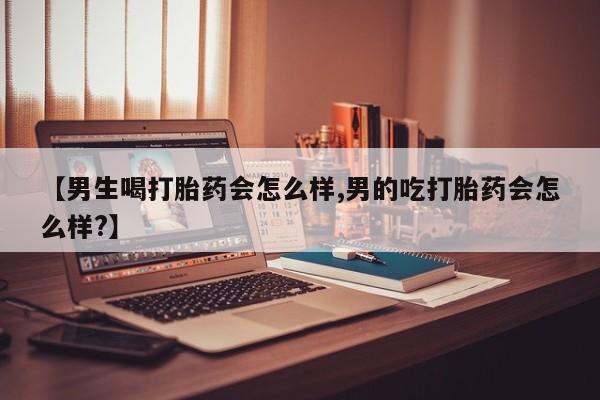网上卖打胎药微信在线联系方式【男生喝打胎药会怎么样,男的吃打胎药会怎么样?】