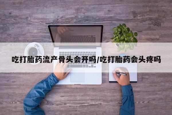 网上卖打胎药微信在线联系方式吃打胎药流产骨头会开吗/吃打胎药会头疼吗
