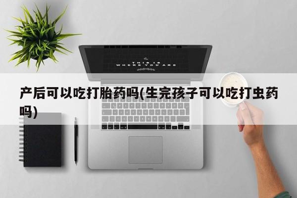 网上卖打胎药微信在线联系方式产后可以吃打胎药吗(生完孩子可以吃打虫药吗)