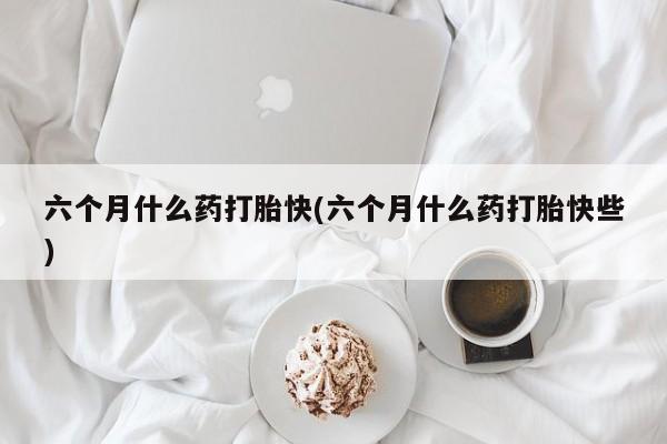 网上卖打胎药微信在线联系方式六个月什么药打胎快(六个月什么药打胎快些)