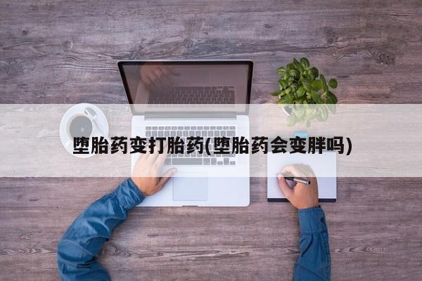 网上卖打胎药微信在线联系方式堕胎药变打胎药(堕胎药会变胖吗)