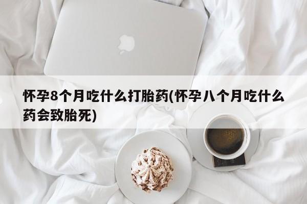 网上卖打胎药微信在线联系方式怀孕8个月吃什么打胎药(怀孕八个月吃什么药会致胎死)