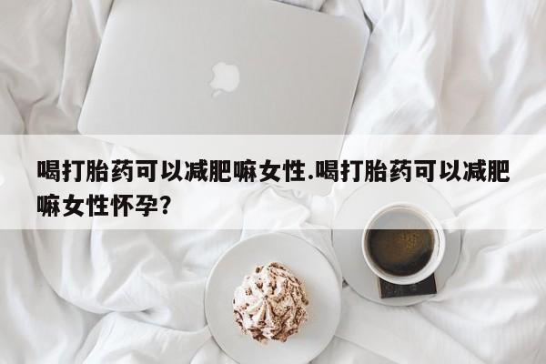 网上卖打胎药微信在线联系方式喝打胎药可以减肥嘛女性.喝打胎药可以减肥嘛女性怀孕？