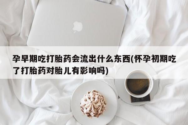 网上卖打胎药微信在线联系方式孕早期吃打胎药会流出什么东西(怀孕初期吃了打胎药对胎儿有影响吗)
