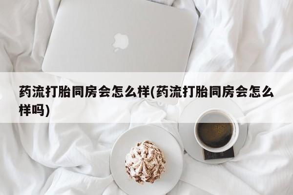 网上卖打胎药微信在线联系方式药流打胎同房会怎么样(药流打胎同房会怎么样吗)